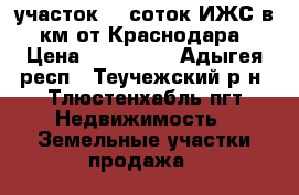 участок 10 соток ИЖС в 2 км от Краснодара  › Цена ­ 469 000 - Адыгея респ., Теучежский р-н, Тлюстенхабль пгт Недвижимость » Земельные участки продажа   